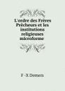 L.ordre des Freres Precheurs et les institutions religieuses microforme . - F.X. Demers