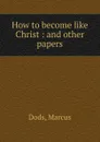 How to become like Christ : and other papers - Marcus Dods