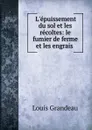 L.epuissement du sol et les recoltes: le fumier de ferme et les engrais . - Louis Grandeau