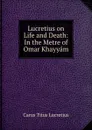 Lucretius on Life and Death: In the Metre of Omar Khayyam - Titus Lucretius Carus
