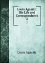 Louis Agassiz: His Life and Correspondence. 2 - Louis Agassiz