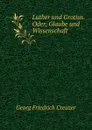 Luther und Grotius. Oder, Glaube und Wissenschaft - Georg Friedrich Creuzer