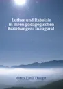 Luther und Rabelais in ihren padagogischen Beziehungen: Inaugural . - Otto Emil Haupt