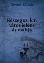 Koszeg sz. kir. varos jelene es multja - Kálmán Chernel