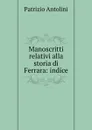 Manoscritti relativi alla storia di Ferrara: indice - Patrizio Antolini