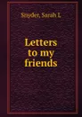 Letters to my friends - Sarah L. Snyder