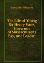 The Life of Young Sir Henry Vane, Governor of Massachusetts Bay, and Leader . - Hosmer James Kendall