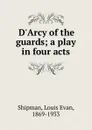 D.Arcy of the guards; a play in four acts - Louis Evan Shipman