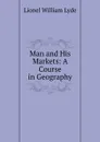 Man and His Markets: A Course in Geography - Lionel William Lyde