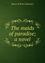 The maids of paradise; a novel - Robert W. Chambers