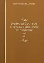 Lycee, ou Cours de litterature ancienne et moderne. 12 - Jean François de La Harpe