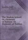 The Madras School, Or, Elements of Tuition: Or, Elements of Tuition . - Andrew Bell