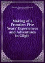 Making of a Frontier: Five Years. Experiences and Adventures in Gilgit . - Algernon George Arnold Durand