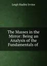 The Masses in the Mirror: Being an Analysis of the Fundamentals of . - Leigh Hadley Irvine