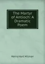 The Martyr of Antioch: A Dramatic Poem - Henry Hart Milman