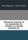 Manuel du meunier et du charpentier de moulins, ou, Abrege classique du . - Edme Béguillet