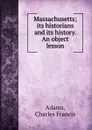 Massachusetts; its historians and its history. An object lesson - Charles Francis Adams