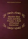 Machine Shop Tools and Shop Practice: A Book of Practical Instruction . - William Humphrey van Dervoort