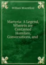 Martyria: A Legend, Wherein are Contained Homilies, Conversations, and . - William Mountford