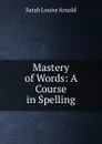 Mastery of Words: A Course in Spelling - Sarah Louise Arnold