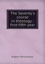 The Seventy.s course in theology : first-fifth year - B.H. Roberts