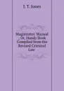 Magistrates. Manual ; Or, Handy Book Compiled from the Revised Criminal Law . - J.T. Jones