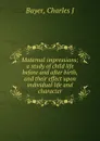 Maternal impressions; a study of child life before and after birth, and their effect upon individual life and character - Charles J. Bayer