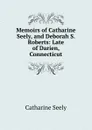 Memoirs of Catharine Seely, and Deborah S. Roberts: Late of Darien, Connecticut - Catharine Seely