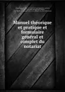 Manuel theorique et pratique et formulaire general et complet du notariat - Édouard Clerc