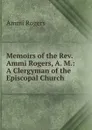 Memoirs of the Rev. Ammi Rogers, A. M.: A Clergyman of the Episcopal Church . - Ammi Rogers