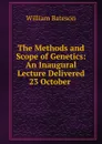 The Methods and Scope of Genetics: An Inaugural Lecture Delivered 23 October . - William Bateson