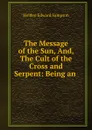 The Message of the Sun, And, The Cult of the Cross and Serpent: Being an . - Holden Edward Sampson