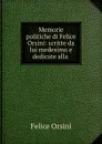 Memorie politiche di Felice Orsini: scritte da lui medesimo e dedicate alla . - Felice Orsini