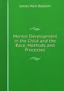 Mental Development in the Child and the Race, Methods and Processes - James Mark Baldwin