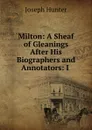 Milton: A Sheaf of Gleanings After His Biographers and Annotators: I . - Joseph Hunter