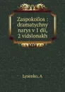 Zaspokoilos : dramatychny narys v 1 dii, 2 vidslonakh - A. Lysenko