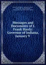 Messages and Documents of J. Frank Hanly: Governor of Indiana, January 9 . - James Frank Hanly