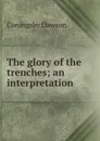 The glory of the trenches; an interpretation - Dawson Coningsby