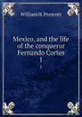 Mexico, and the life of the conqueror Fernando Cortes. 1 - William H. Prescott