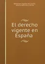 El derecho vigente en Espana . - Baldomero Argente del Castillo