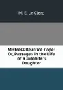 Mistress Beatrice Cope: Or, Passages in the Life of a Jacobite.s Daughter - M.E. le Clerc