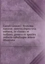 Caroli Linnaei : Systema naturae; sistens regna tria naturae, in classes et ordines, genera et species redacta tabulisque aeneis illustrata - Carl von Linné