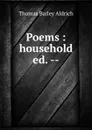 Poems : household ed. -- - Aldrich Thomas Bailey