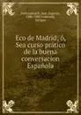 Eco de Madrid; o, Sea curso pratico de la buena conversacion Espanola - Juan Eugenio Hartzenbusch