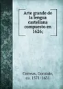 Arte grande de la lengua castellana compuesto en 1626; - Gonzalo Correas