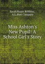 Miss Ashton.s New Pupil: A School Girl.s Story - Sarah Stuart Robbins