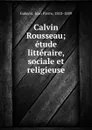 Calvin . Rousseau; etude litteraire, sociale et religieuse - Jean Pierre Gaberel