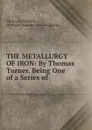 THE METALLURGY OF IRON: By Thomas Turner. Being One of a Series of . - Thomas Turner