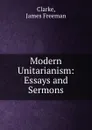 Modern Unitarianism: Essays and Sermons - James Freeman Clarke