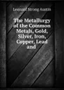 The Metallurgy of the Common Metals, Gold, Silver, Iron, Copper, Lead and . - Leonard Strong Austin